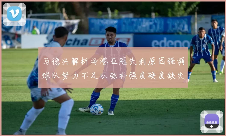 马德兴解析海港亚冠失利原因强调球队努力不足以弥补强度硬度缺失