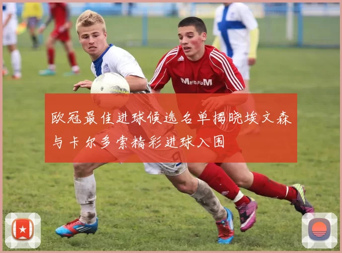 欧冠最佳进球候选名单揭晓埃文森与卡尔多索精彩进球入围