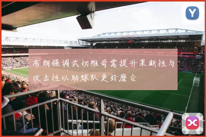 布朗强调武切维奇需提升果断性与攻击性以助球队更好磨合