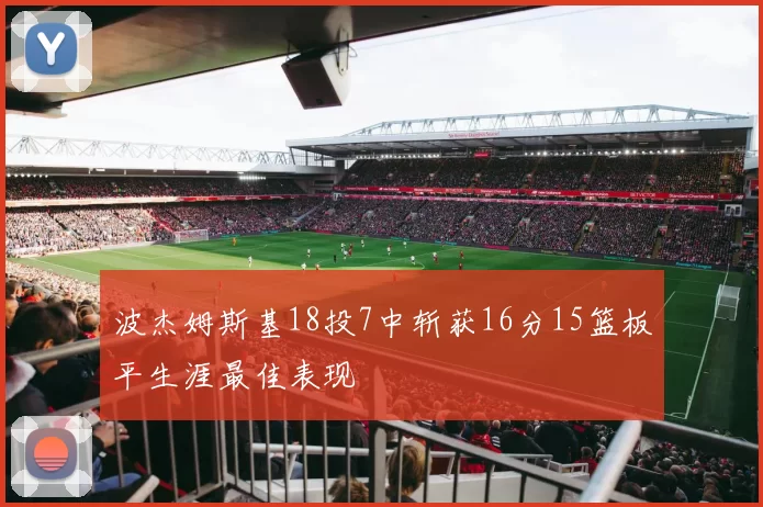 波杰姆斯基18投7中斩获16分15篮板平生涯最佳表现