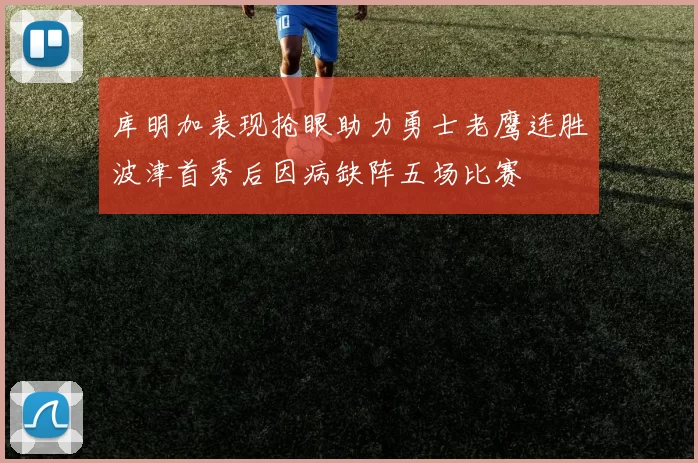库明加表现抢眼助力勇士老鹰连胜波津首秀后因病缺阵五场比赛