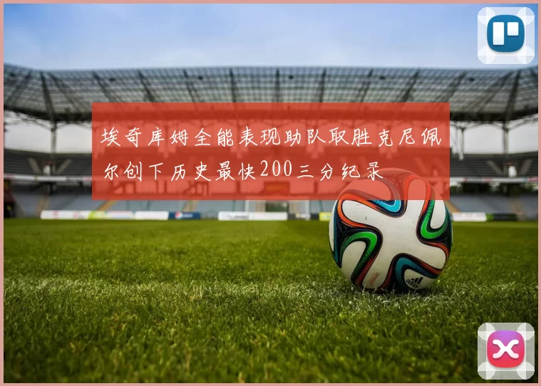 埃奇库姆全能表现助队取胜克尼佩尔创下历史最快200三分纪录