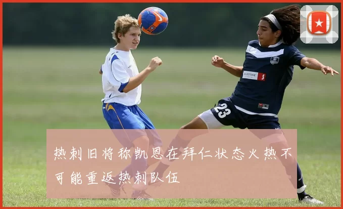 热刺旧将称凯恩在拜仁状态火热不可能重返热刺队伍