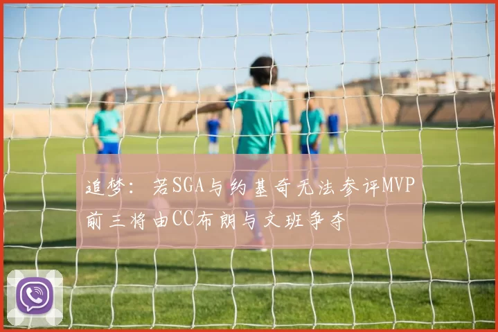 追梦：若SGA与约基奇无法参评MVP前三将由CC布朗与文班争夺