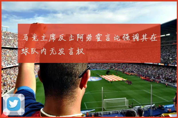 马竞主席反击阿劳霍言论强调其在球队内无发言权