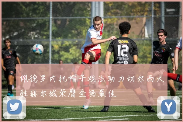 佩德罗内托帽子戏法助力切尔西大胜赫尔城荣膺全场最佳