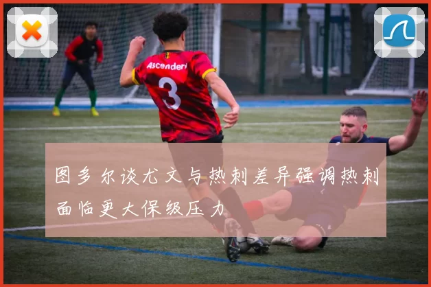 图多尔谈尤文与热刺差异强调热刺面临更大保级压力