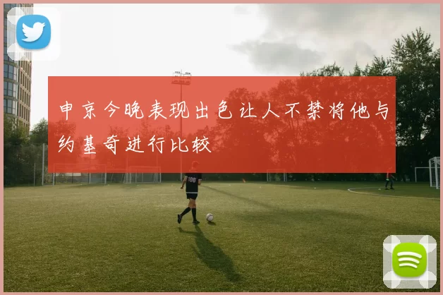 申京今晚表现出色让人不禁将他与约基奇进行比较