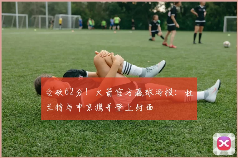合砍62分！火箭官方赢球海报：杜兰特与申京携手登上封面