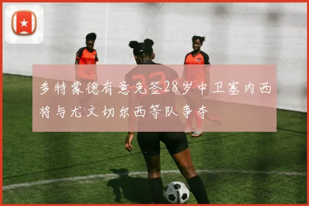 多特蒙德有意免签28岁中卫塞内西将与尤文切尔西等队争夺