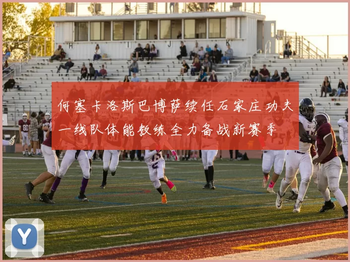 何塞卡洛斯巴博萨续任石家庄功夫一线队体能教练全力备战新赛季