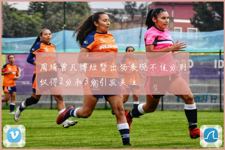 周琦曾凡博短暂出场表现不佳分别仅得2分和3分引发关注