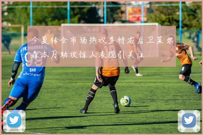 今夏转会市场热议多特右后卫莱尔森本月助攻惊人表现引关注