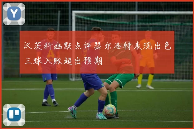 汉茨科幽默点评瑟尔洛特表现出色三球入账超出预期