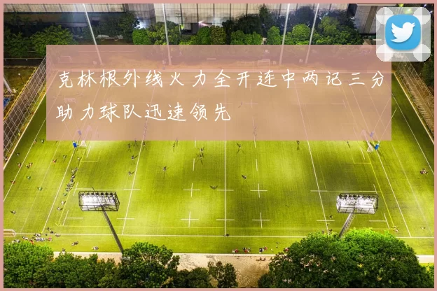 克林根外线火力全开连中两记三分助力球队迅速领先