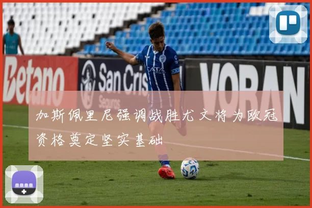 加斯佩里尼强调战胜尤文将为欧冠资格奠定坚实基础