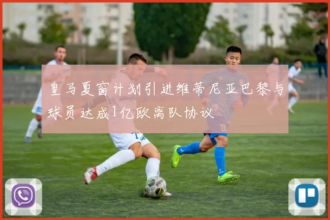 皇马夏窗计划引进维蒂尼亚巴黎与球员达成1亿欧离队协议