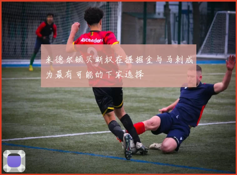 米德尔顿买断权在握掘金与马刺成为最有可能的下家选择