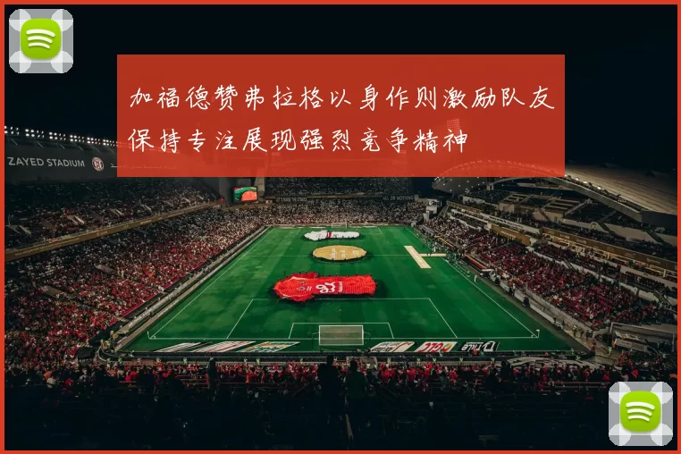 加福德赞弗拉格以身作则激励队友保持专注展现强烈竞争精神