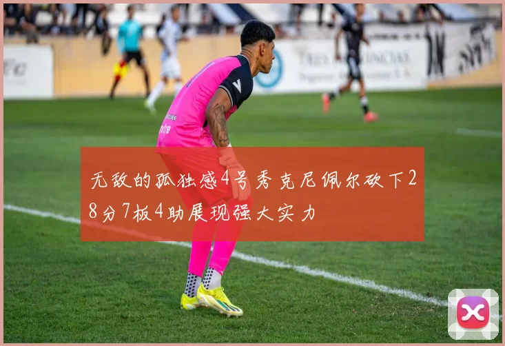 无敌的孤独感4号秀克尼佩尔砍下28分7板4助展现强大实力