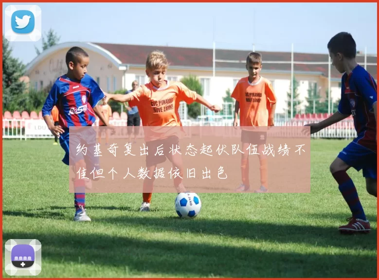 约基奇复出后状态起伏队伍战绩不佳但个人数据依旧出色
