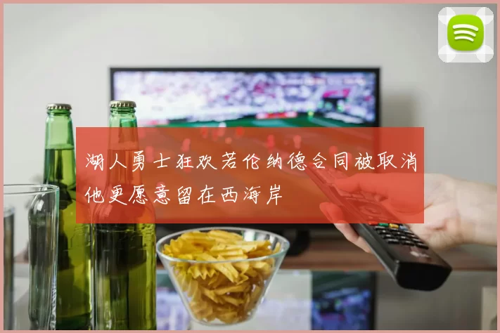 湖人勇士狂欢若伦纳德合同被取消他更愿意留在西海岸