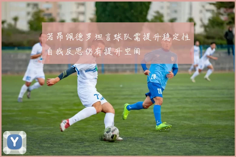 若昂佩德罗坦言球队需提升稳定性自我反思仍有提升空间