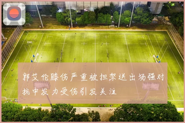 郭艾伦膝伤严重被担架送出场强对抗中发力受伤引发关注