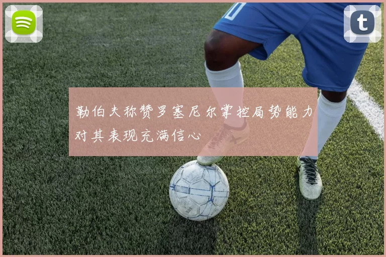 勒伯夫称赞罗塞尼尔掌控局势能力对其表现充满信心
