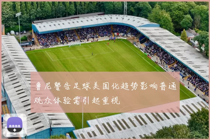 鲁尼警告足球美国化趋势影响普通观众体验需引起重视