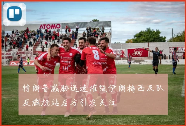 特朗普威胁迅速摧毁伊朗梅西及队友尴尬站后方引发关注