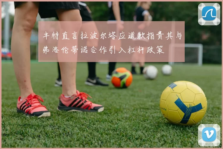丰特直言拉波尔塔应道歉指责其与弗洛伦蒂诺合作引入杠杆政策