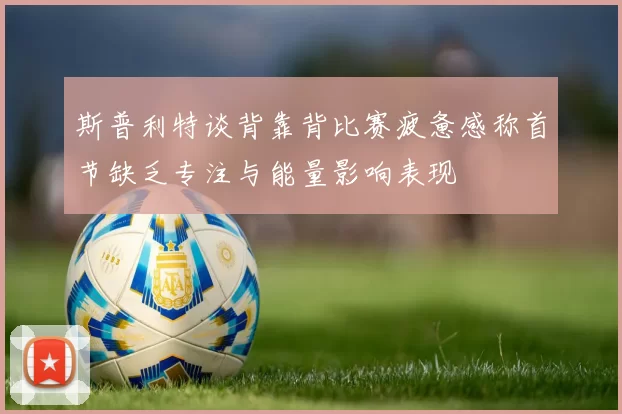 斯普利特谈背靠背比赛疲惫感称首节缺乏专注与能量影响表现
