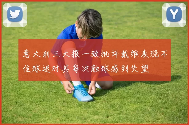 意大利三大报一致批评戴维表现不佳球迷对其每次触球感到失望
