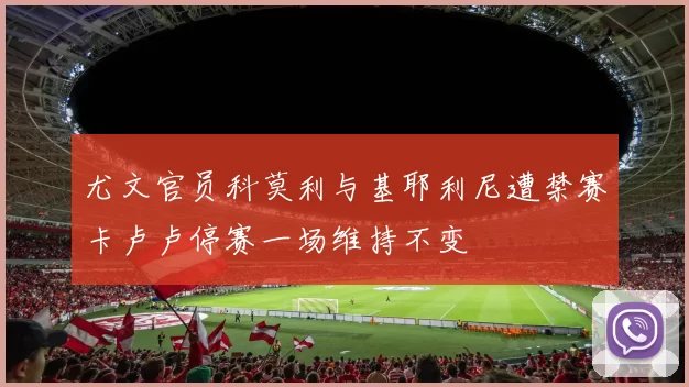 尤文官员科莫利与基耶利尼遭禁赛卡卢卢停赛一场维持不变