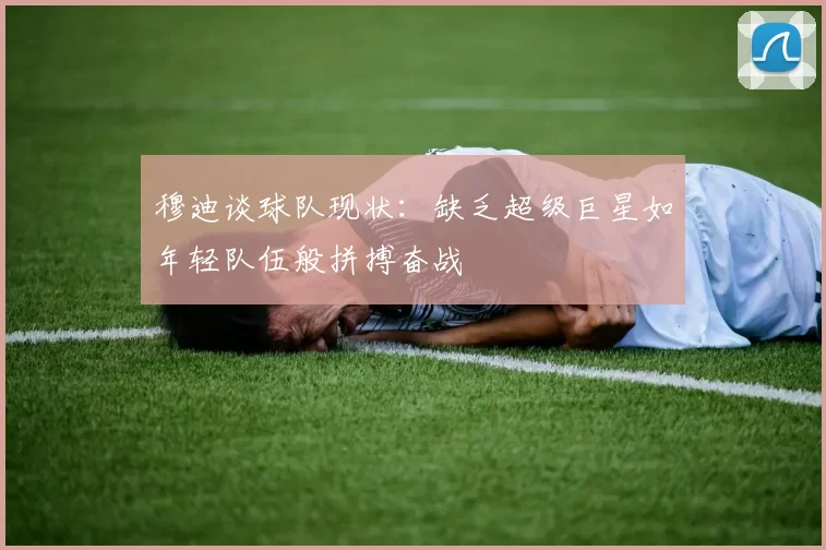 穆迪谈球队现状：缺乏超级巨星如年轻队伍般拼搏奋战