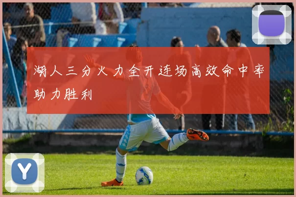 湖人三分火力全开连场高效命中率助力胜利