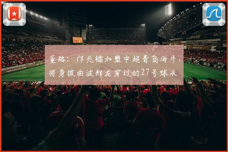 董路：邝兆镭加盟中超青岛海牛，将身披曲波郑龙穿过的27号球衣