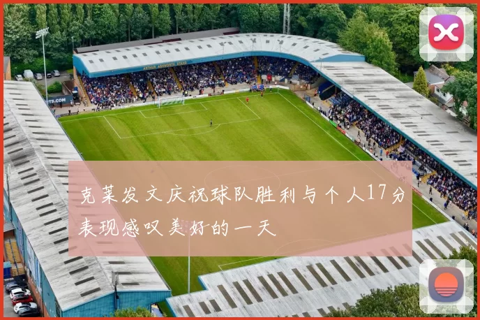 克莱发文庆祝球队胜利与个人17分表现感叹美好的一天